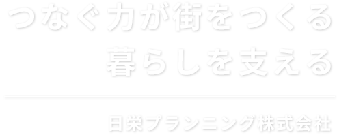 つなぐ力が街をつくる　暮らしを支える　日栄プランニング